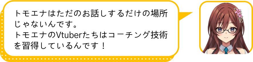 トモエナはただのお話しするだけの場所じゃないんです。
				トモエナのVtuberたちはコーチング技術を習得しているんです！