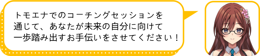 トモエナでのコーチングセッションを通じて、あなたが未来の自分に向けて
				一歩踏み出すお手伝いをさせてください！